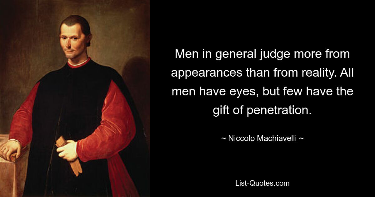 Men in general judge more from appearances than from reality. All men have eyes, but few have the gift of penetration. — © Niccolo Machiavelli