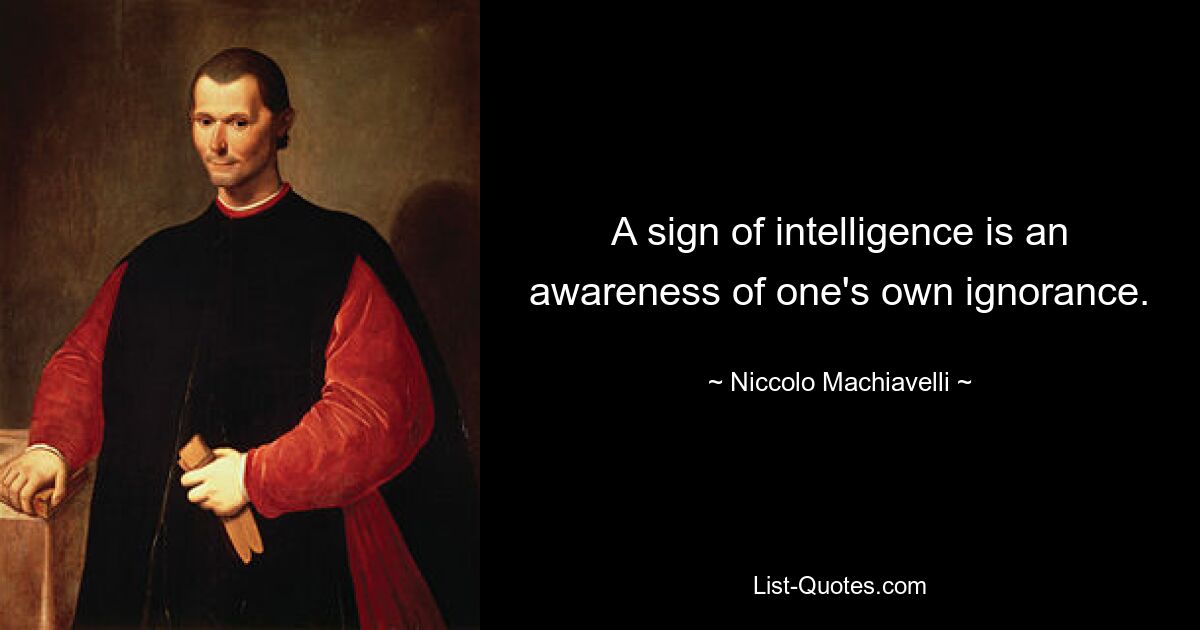 A sign of intelligence is an awareness of one's own ignorance. — © Niccolo Machiavelli