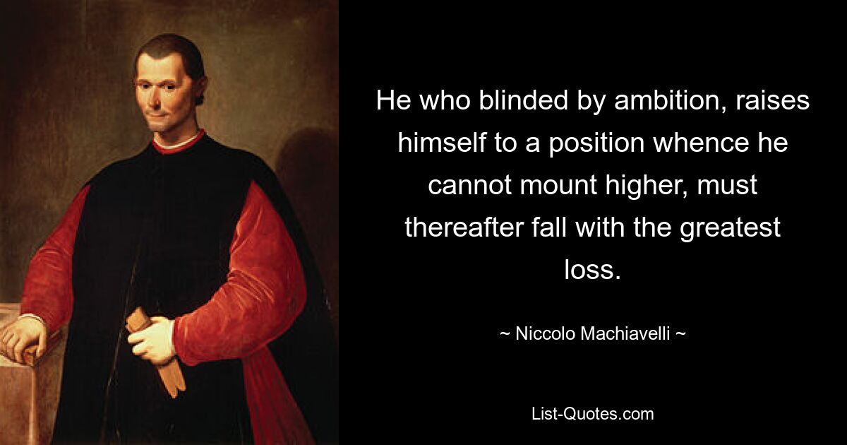 He who blinded by ambition, raises himself to a position whence he cannot mount higher, must thereafter fall with the greatest loss. — © Niccolo Machiavelli