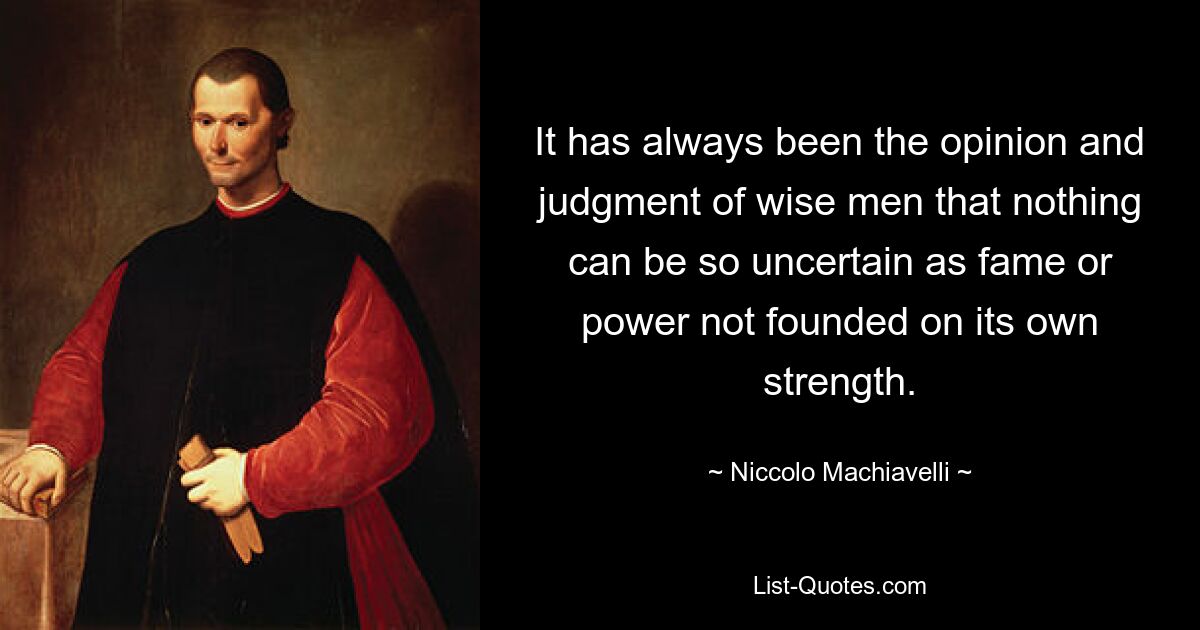 It has always been the opinion and judgment of wise men that nothing can be so uncertain as fame or power not founded on its own strength. — © Niccolo Machiavelli