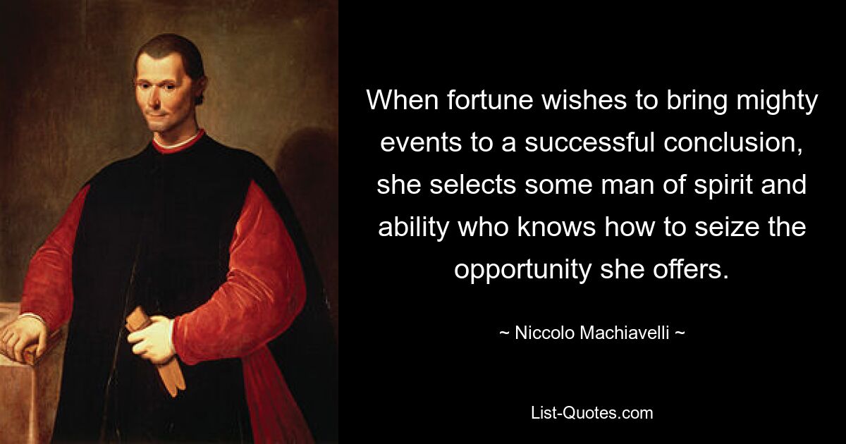 When fortune wishes to bring mighty events to a successful conclusion, she selects some man of spirit and ability who knows how to seize the opportunity she offers. — © Niccolo Machiavelli