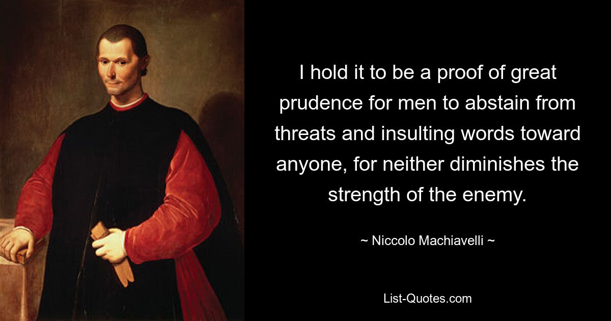 I hold it to be a proof of great prudence for men to abstain from threats and insulting words toward anyone, for neither diminishes the strength of the enemy. — © Niccolo Machiavelli