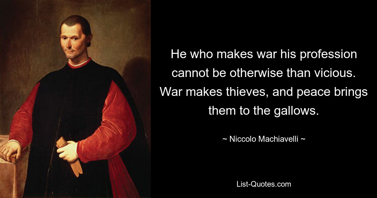 He who makes war his profession cannot be otherwise than vicious. War makes thieves, and peace brings them to the gallows. — © Niccolo Machiavelli