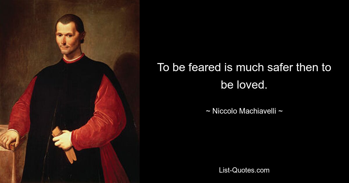 To be feared is much safer then to be loved. — © Niccolo Machiavelli