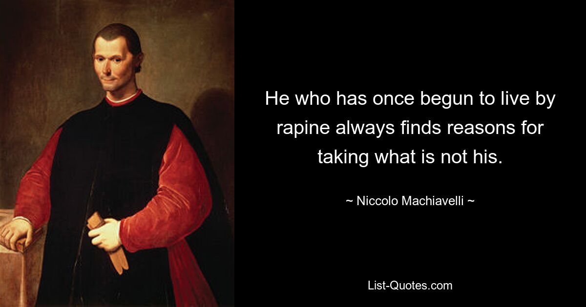 He who has once begun to live by rapine always finds reasons for taking what is not his. — © Niccolo Machiavelli