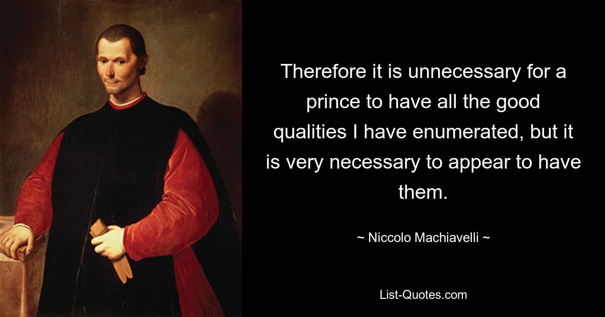 Therefore it is unnecessary for a prince to have all the good qualities I have enumerated, but it is very necessary to appear to have them. — © Niccolo Machiavelli