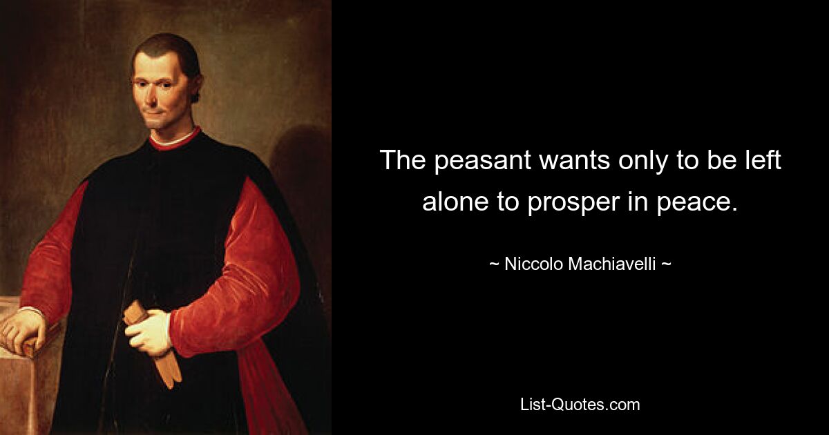 The peasant wants only to be left alone to prosper in peace. — © Niccolo Machiavelli