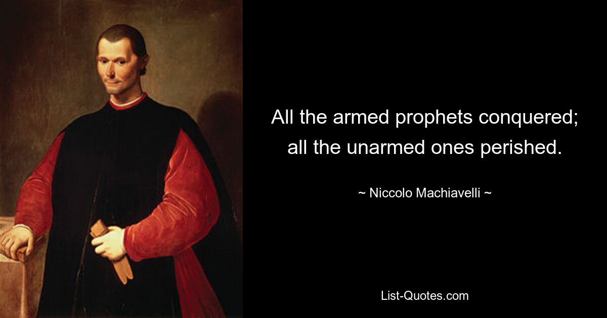 All the armed prophets conquered; all the unarmed ones perished. — © Niccolo Machiavelli