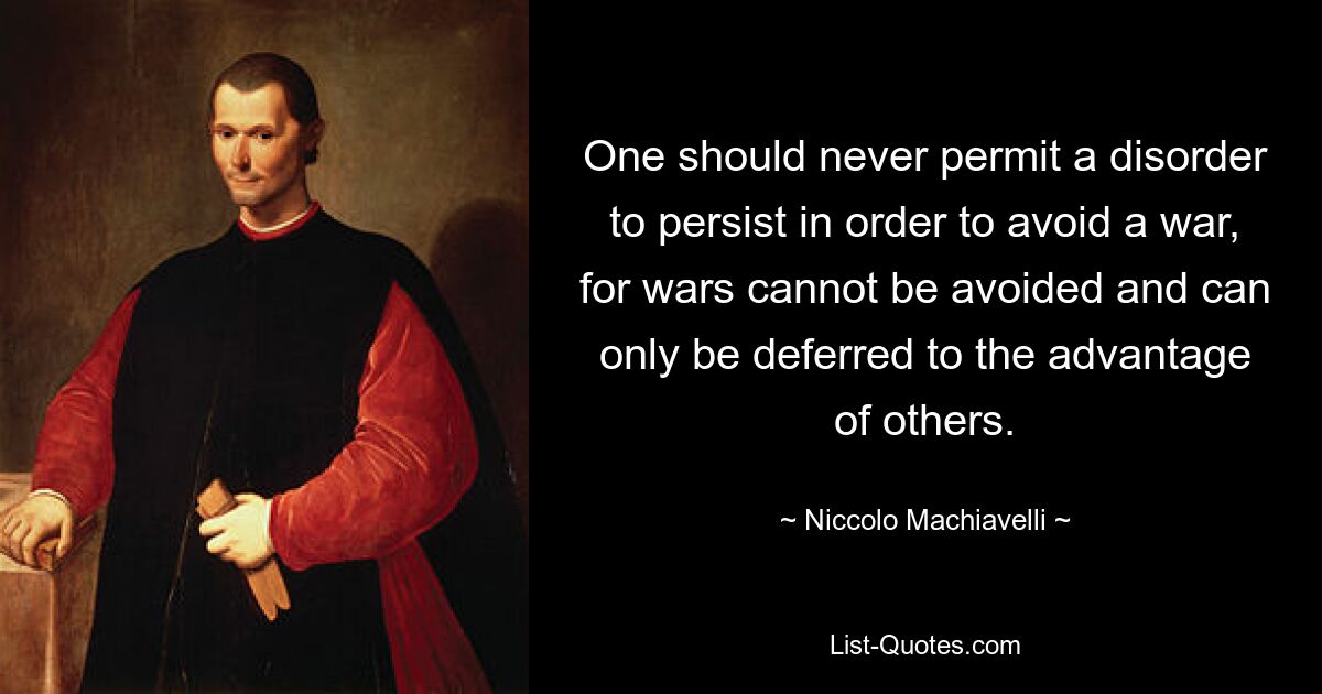 Никогда не следует допускать сохранения беспорядка, чтобы избежать войны, поскольку войн невозможно избежать, их можно только отсрочить ради выгоды других. — © Никколо Макиавелли 
