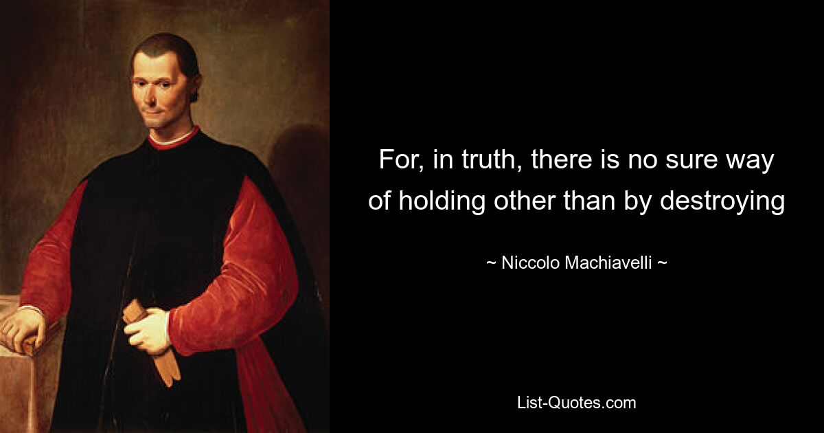 For, in truth, there is no sure way of holding other than by destroying — © Niccolo Machiavelli