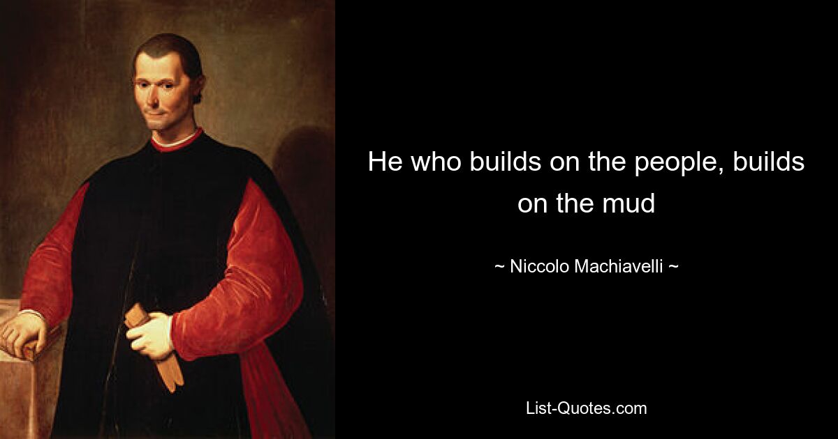 He who builds on the people, builds on the mud — © Niccolo Machiavelli