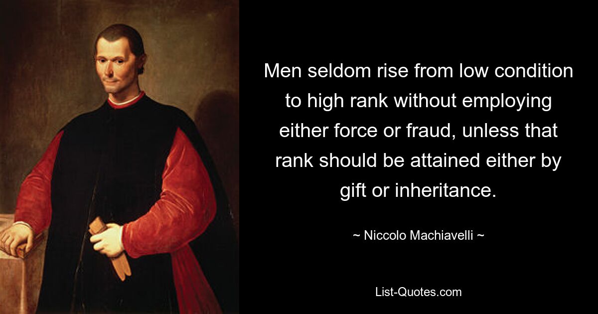 Men seldom rise from low condition to high rank without employing either force or fraud, unless that rank should be attained either by gift or inheritance. — © Niccolo Machiavelli