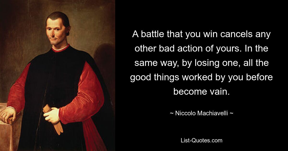 A battle that you win cancels any other bad action of yours. In the same way, by losing one, all the good things worked by you before become vain. — © Niccolo Machiavelli