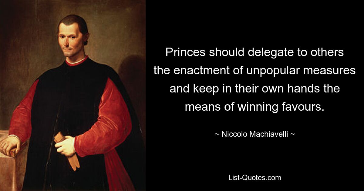 Princes should delegate to others the enactment of unpopular measures and keep in their own hands the means of winning favours. — © Niccolo Machiavelli