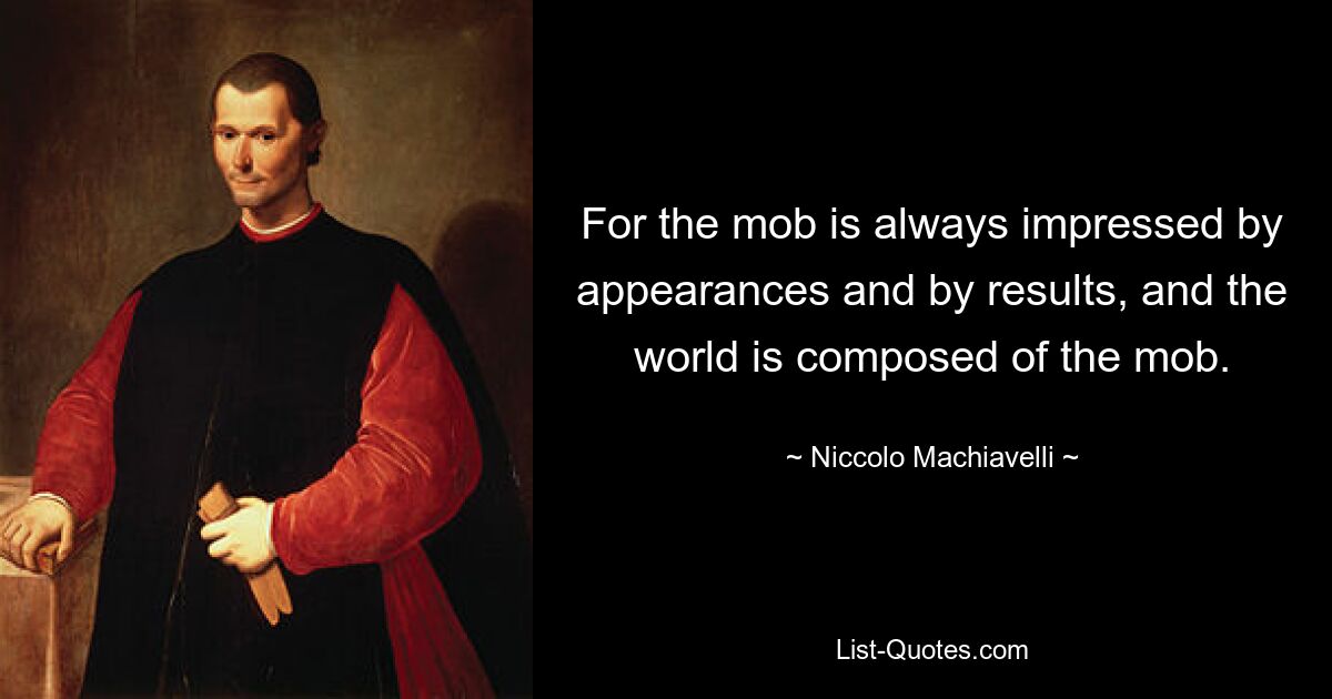 For the mob is always impressed by appearances and by results, and the world is composed of the mob. — © Niccolo Machiavelli