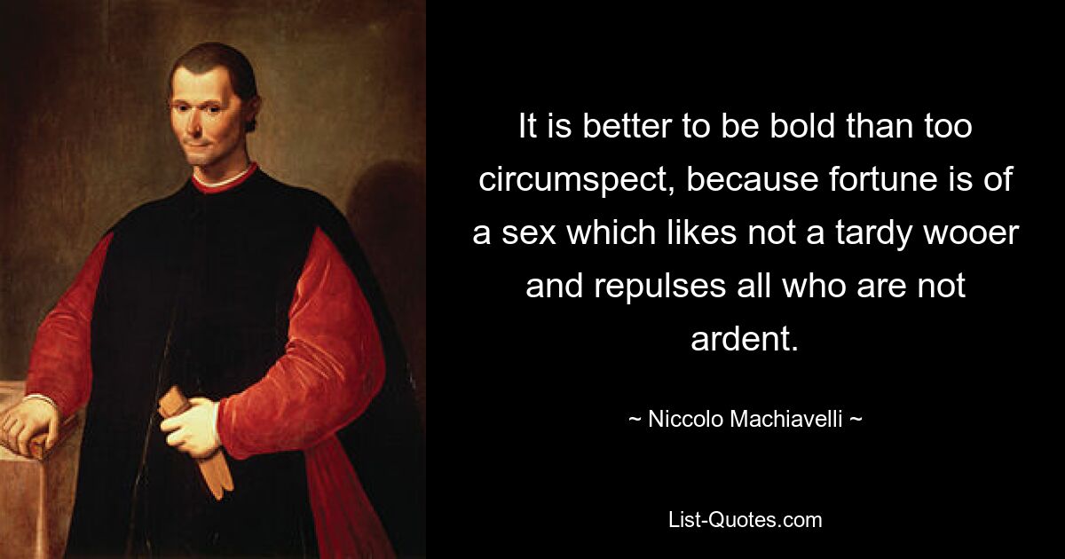 It is better to be bold than too circumspect, because fortune is of a sex which likes not a tardy wooer and repulses all who are not ardent. — © Niccolo Machiavelli