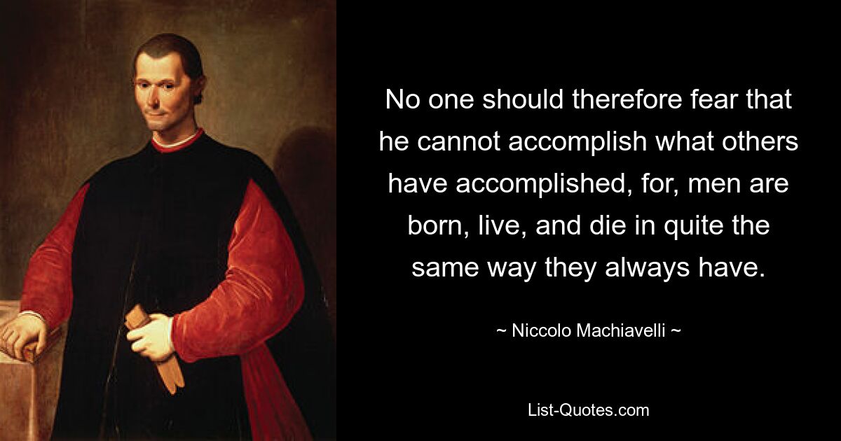 No one should therefore fear that he cannot accomplish what others have accomplished, for, men are born, live, and die in quite the same way they always have. — © Niccolo Machiavelli