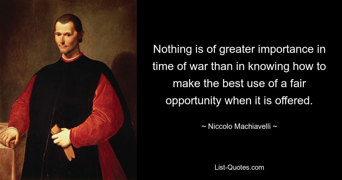 Nothing is of greater importance in time of war than in knowing how to make the best use of a fair opportunity when it is offered. — © Niccolo Machiavelli