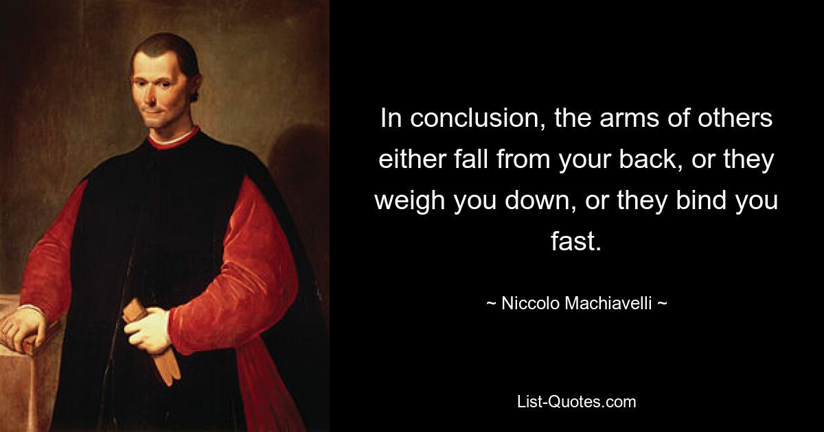 In conclusion, the arms of others either fall from your back, or they weigh you down, or they bind you fast. — © Niccolo Machiavelli