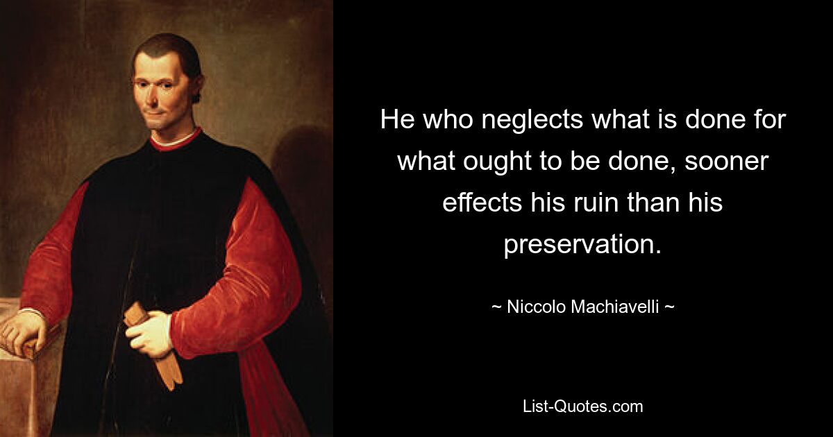 He who neglects what is done for what ought to be done, sooner effects his ruin than his preservation. — © Niccolo Machiavelli