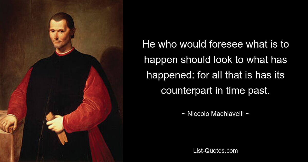 He who would foresee what is to happen should look to what has happened: for all that is has its counterpart in time past. — © Niccolo Machiavelli