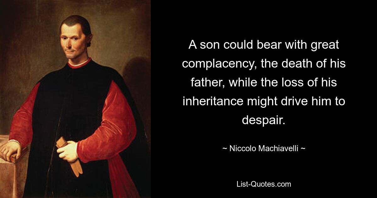 A son could bear with great complacency, the death of his father, while the loss of his inheritance might drive him to despair. — © Niccolo Machiavelli