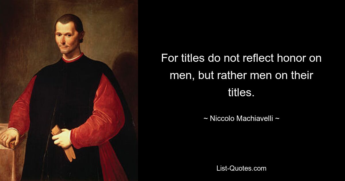 For titles do not reflect honor on men, but rather men on their titles. — © Niccolo Machiavelli