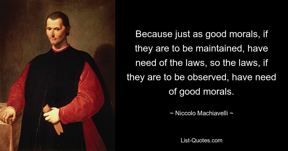 Because just as good morals, if they are to be maintained, have need of the laws, so the laws, if they are to be observed, have need of good morals. — © Niccolo Machiavelli