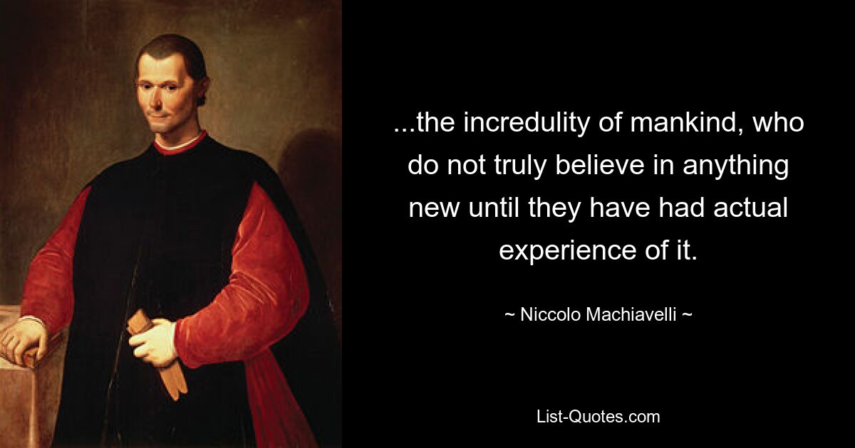 ...the incredulity of mankind, who do not truly believe in anything new until they have had actual experience of it. — © Niccolo Machiavelli