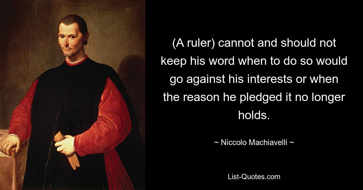 (A ruler) cannot and should not keep his word when to do so would go against his interests or when the reason he pledged it no longer holds. — © Niccolo Machiavelli