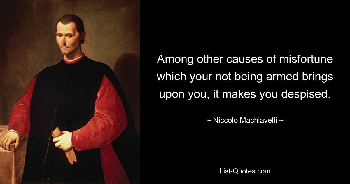 Among other causes of misfortune which your not being armed brings upon you, it makes you despised. — © Niccolo Machiavelli