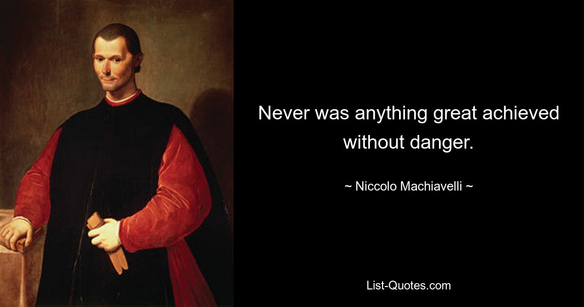 Never was anything great achieved without danger. — © Niccolo Machiavelli