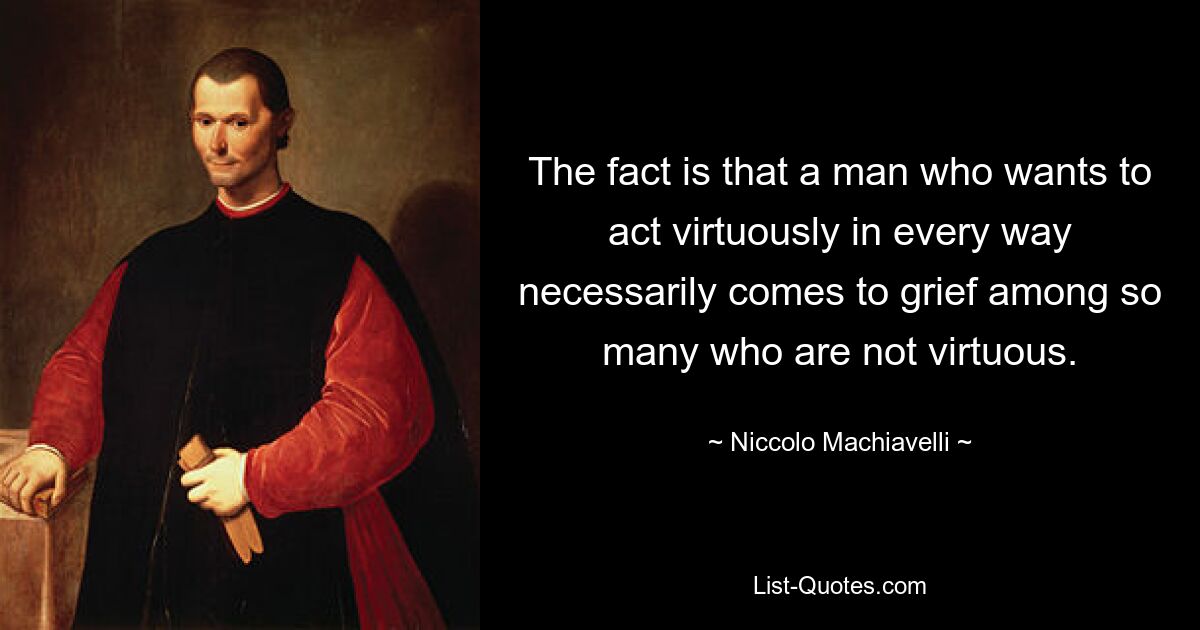 The fact is that a man who wants to act virtuously in every way necessarily comes to grief among so many who are not virtuous. — © Niccolo Machiavelli