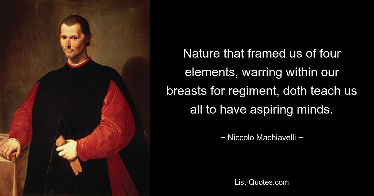 Nature that framed us of four elements, warring within our breasts for regiment, doth teach us all to have aspiring minds. — © Niccolo Machiavelli