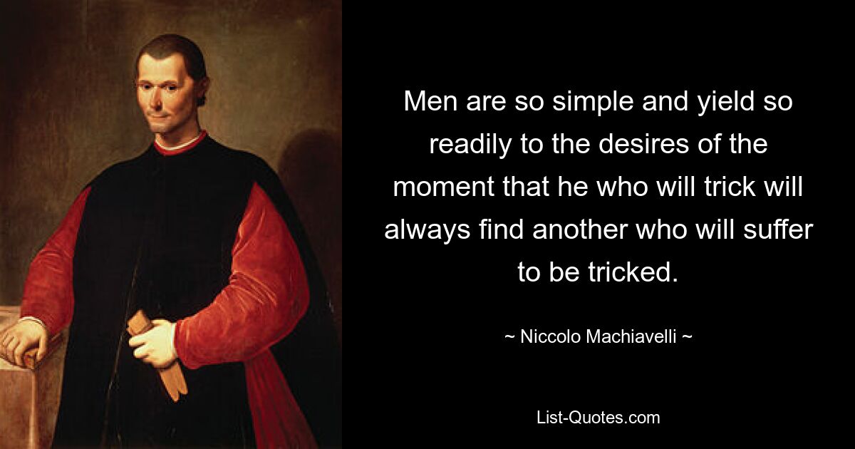 Men are so simple and yield so readily to the desires of the moment that he who will trick will always find another who will suffer to be tricked. — © Niccolo Machiavelli