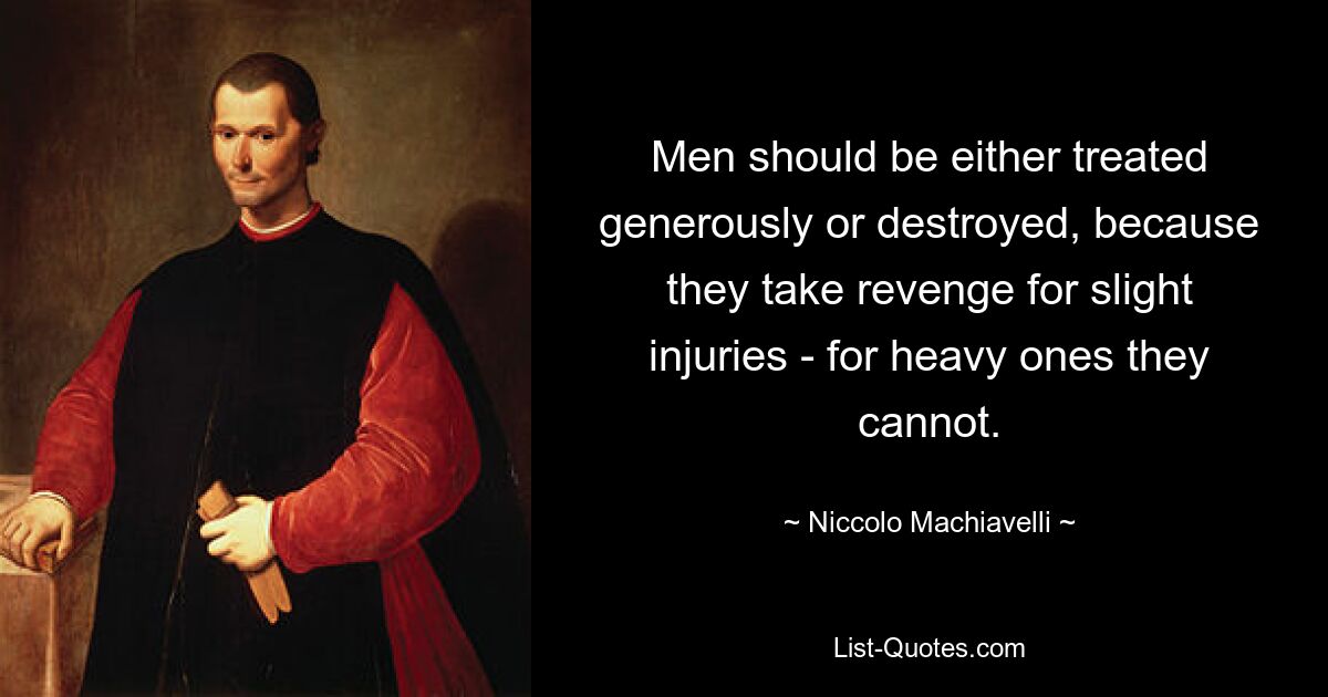 Men should be either treated generously or destroyed, because they take revenge for slight injuries - for heavy ones they cannot. — © Niccolo Machiavelli