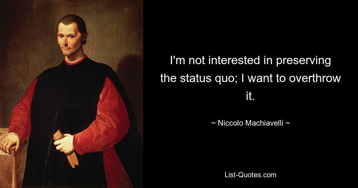 I'm not interested in preserving the status quo; I want to overthrow it. — © Niccolo Machiavelli