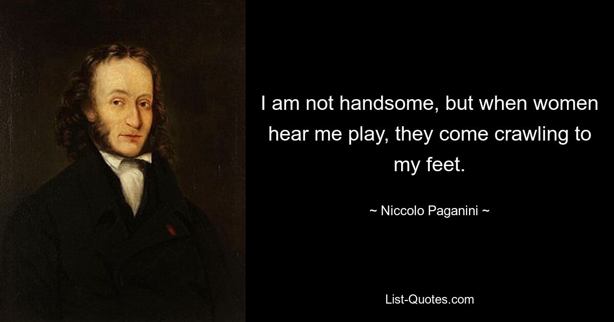 I am not handsome, but when women hear me play, they come crawling to my feet. — © Niccolo Paganini