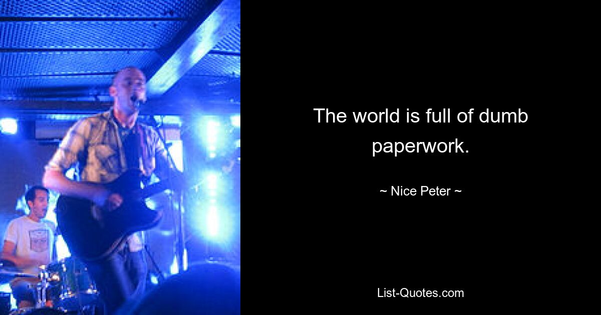 The world is full of dumb paperwork. — © Nice Peter