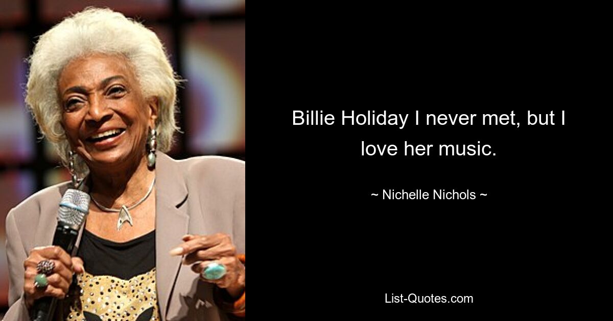 Billie Holiday I never met, but I love her music. — © Nichelle Nichols