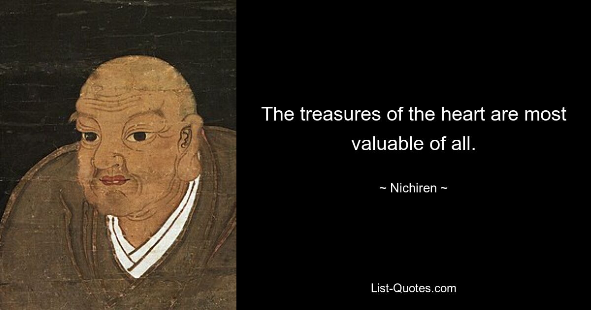 The treasures of the heart are most valuable of all. — © Nichiren