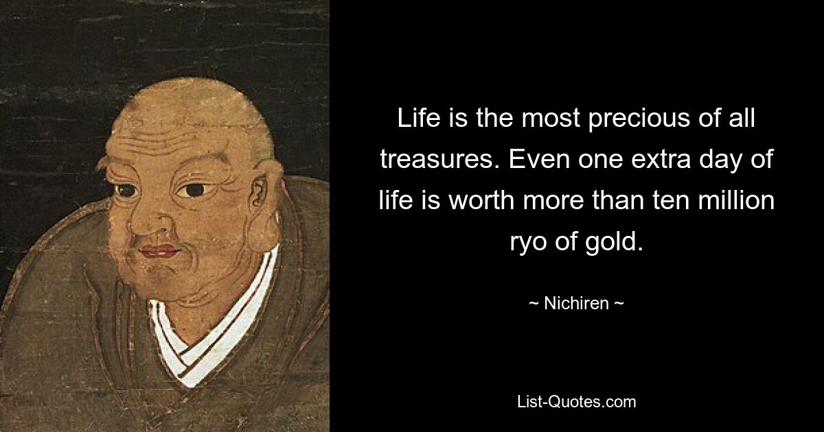 Life is the most precious of all treasures. Even one extra day of life is worth more than ten million ryo of gold. — © Nichiren