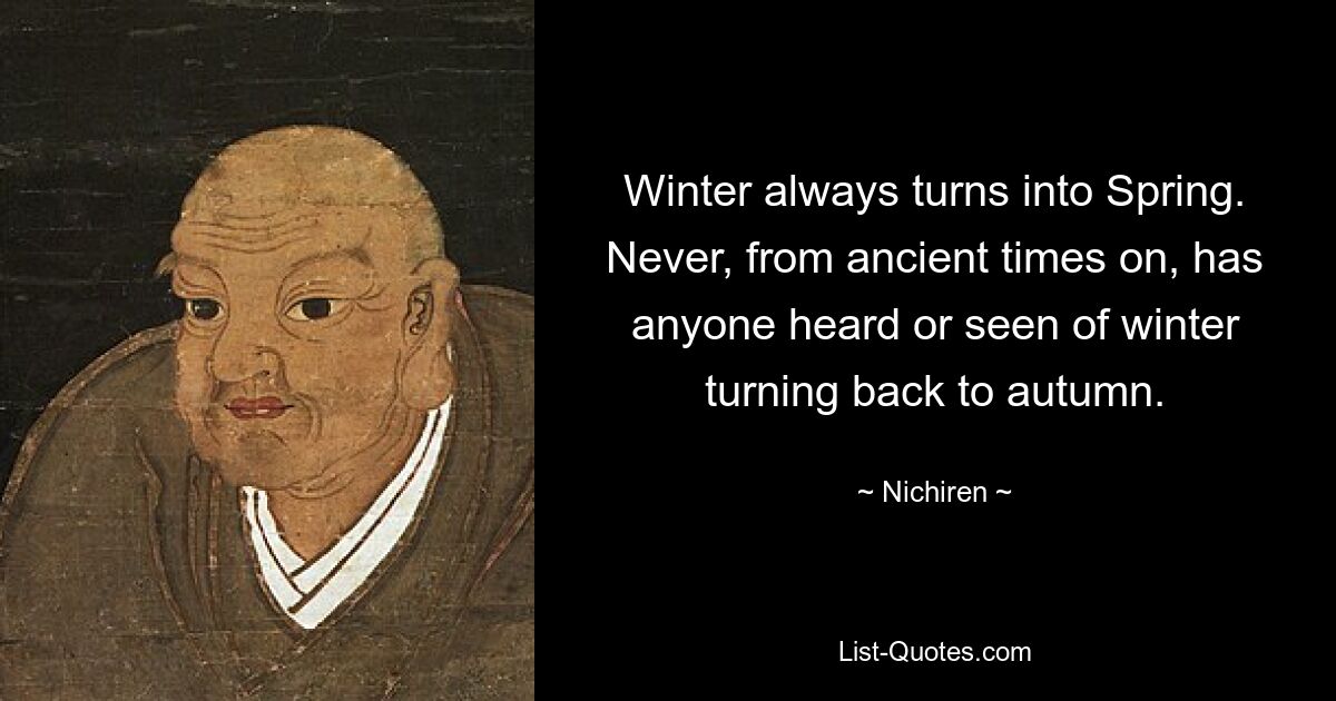 Winter always turns into Spring. Never, from ancient times on, has anyone heard or seen of winter turning back to autumn. — © Nichiren