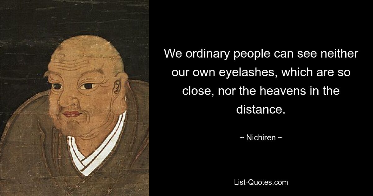 We ordinary people can see neither our own eyelashes, which are so close, nor the heavens in the distance. — © Nichiren