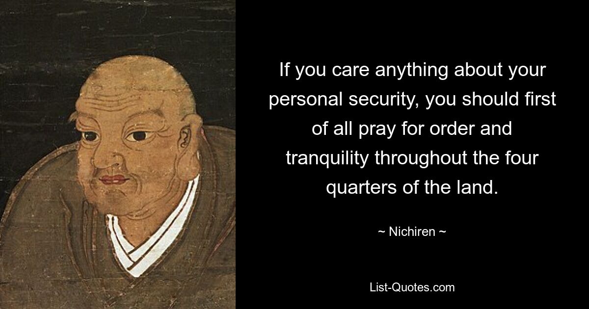 If you care anything about your personal security, you should first of all pray for order and tranquility throughout the four quarters of the land. — © Nichiren