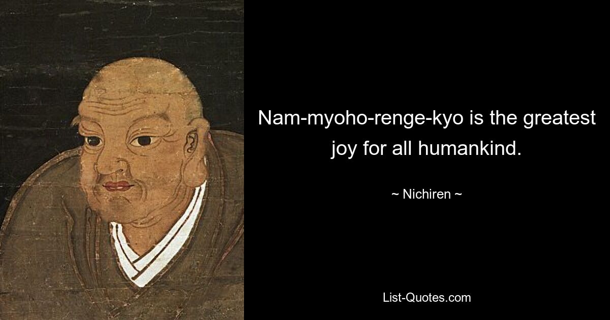 Nam-myoho-renge-kyo is the greatest joy for all humankind. — © Nichiren