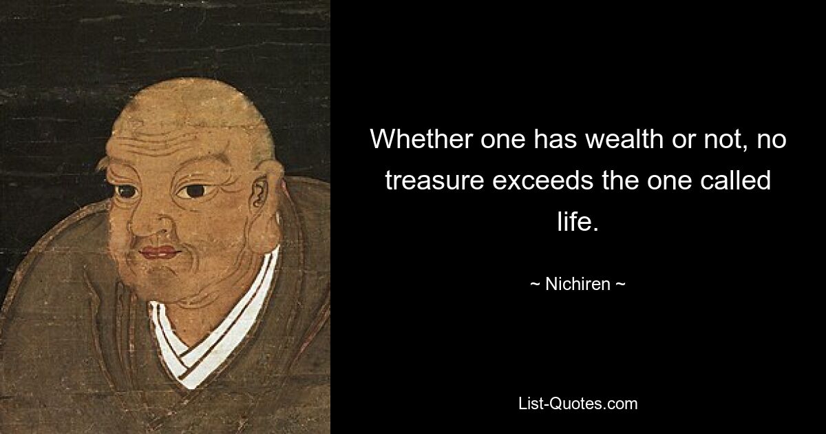 Whether one has wealth or not, no treasure exceeds the one called life. — © Nichiren