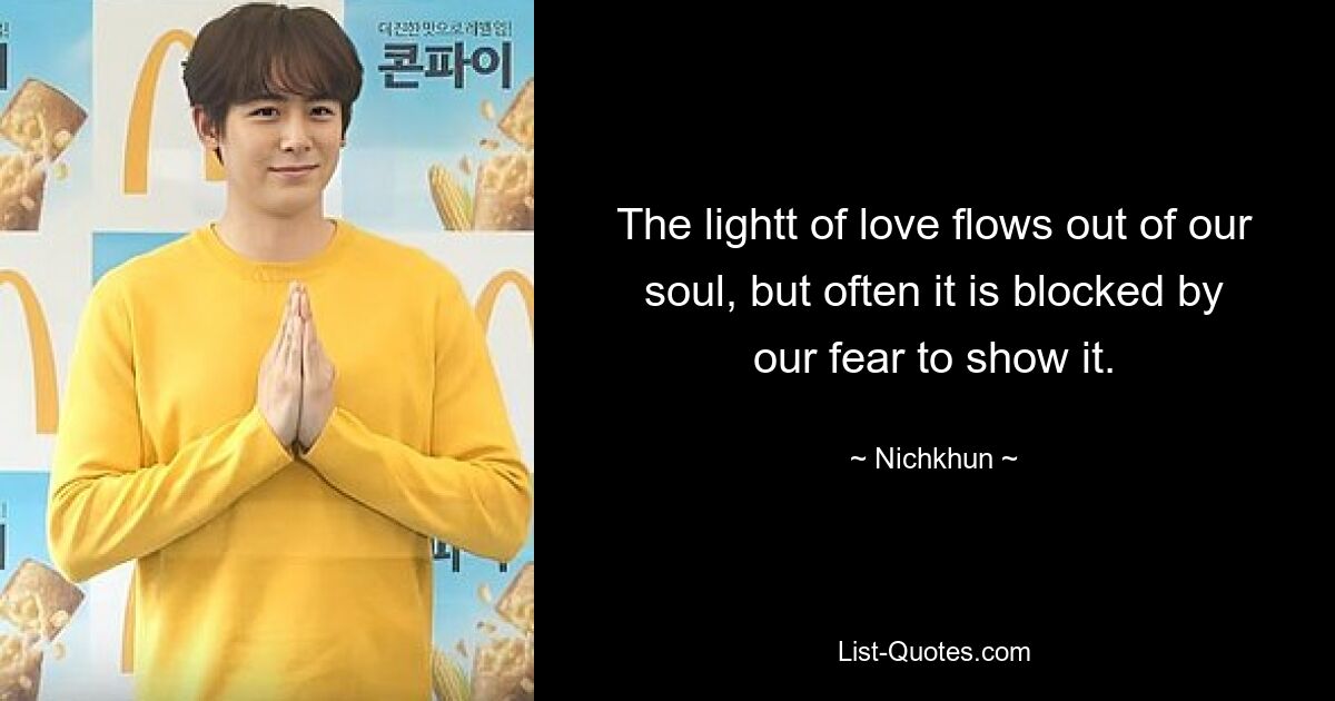 The lightt of love flows out of our soul, but often it is blocked by our fear to show it. — © Nichkhun