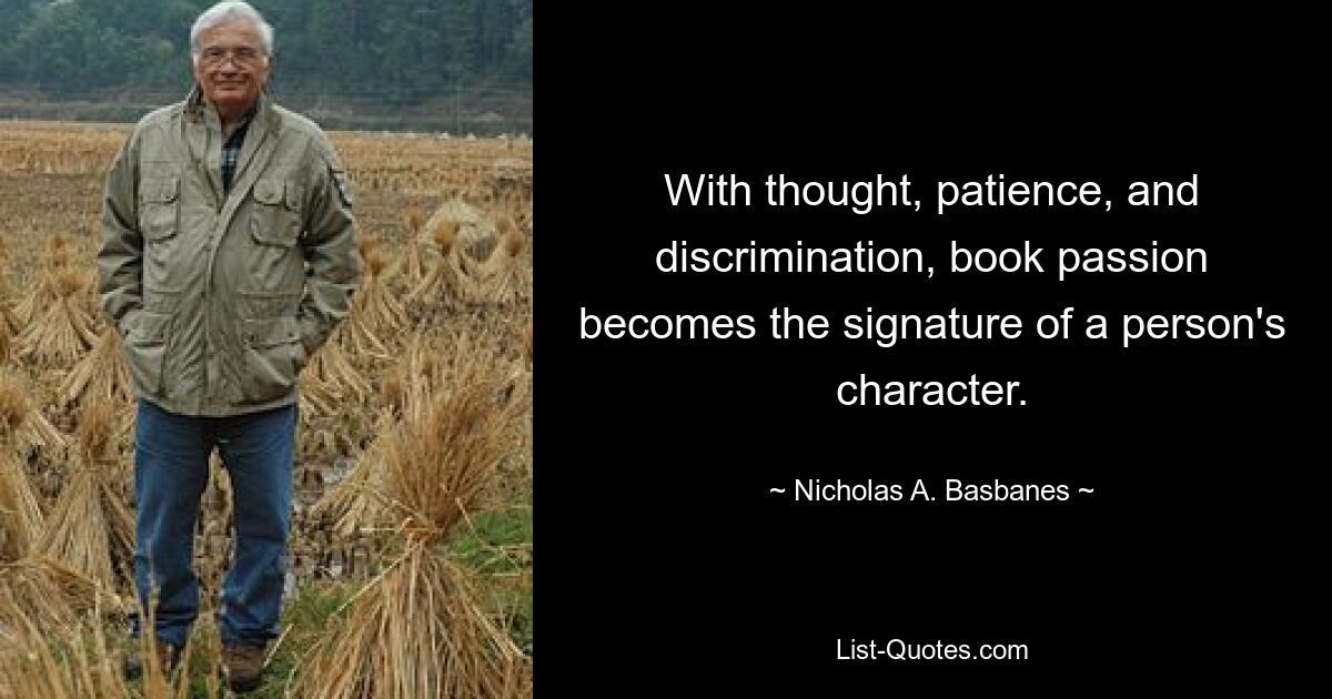 With thought, patience, and discrimination, book passion becomes the signature of a person's character. — © Nicholas A. Basbanes