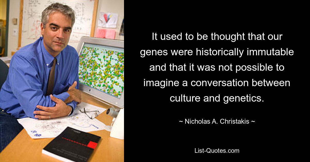 It used to be thought that our genes were historically immutable and that it was not possible to imagine a conversation between culture and genetics. — © Nicholas A. Christakis